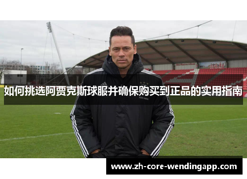 如何挑选阿贾克斯球服并确保购买到正品的实用指南