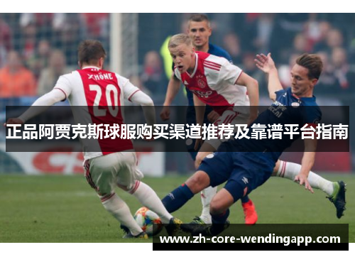 正品阿贾克斯球服购买渠道推荐及靠谱平台指南