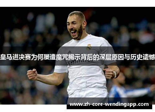 皇马进决赛为何屡遭魔咒揭示背后的深层原因与历史遗憾