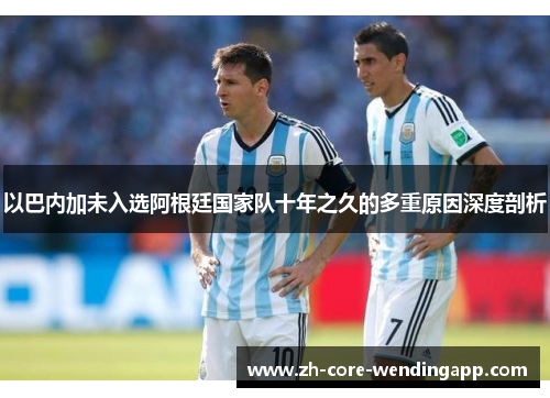 以巴内加未入选阿根廷国家队十年之久的多重原因深度剖析