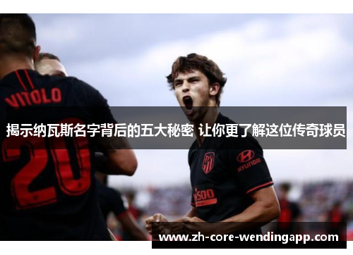 揭示纳瓦斯名字背后的五大秘密 让你更了解这位传奇球员