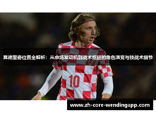 莫德里奇位置全解析：从中场发动机到战术枢纽的角色演变与技战术细节