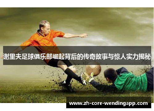 谢里夫足球俱乐部崛起背后的传奇故事与惊人实力揭秘