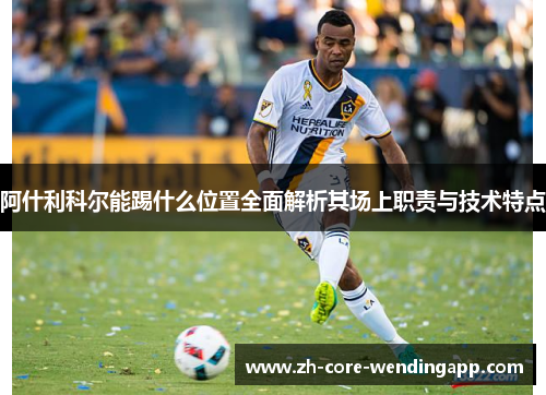 阿什利科尔能踢什么位置全面解析其场上职责与技术特点