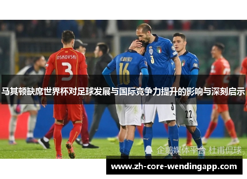 马其顿缺席世界杯对足球发展与国际竞争力提升的影响与深刻启示