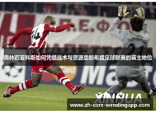 奥林匹亚科斯如何凭借战术与资源垄断希腊足球联赛的霸主地位