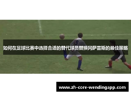 如何在足球比赛中选择合适的替代球员替换冈萨雷斯的最佳策略