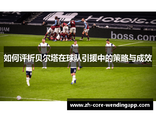 如何评析贝尔塔在球队引援中的策略与成效