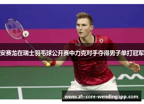 安赛龙在瑞士羽毛球公开赛中力克对手夺得男子单打冠军