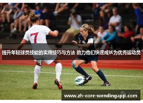 提升年轻球员技能的实用技巧与方法 助力他们快速成长为优秀运动员