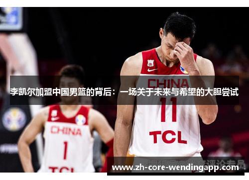 李凯尔加盟中国男篮的背后：一场关于未来与希望的大胆尝试