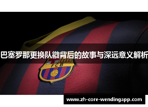 巴塞罗那更换队徽背后的故事与深远意义解析