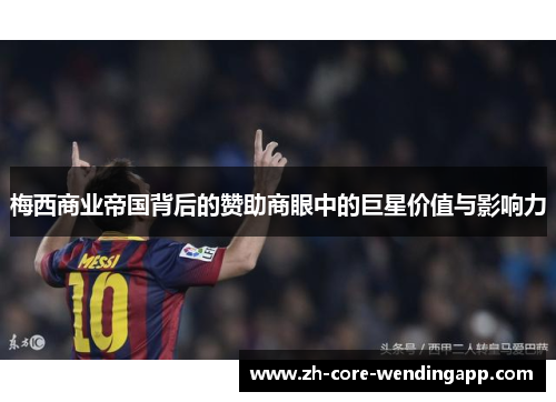 梅西商业帝国背后的赞助商眼中的巨星价值与影响力 梅西商业帝国背后的赞助商眼中的巨星价值与影响力