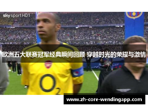 欧洲五大联赛冠军经典瞬间回顾 穿越时光的荣耀与激情