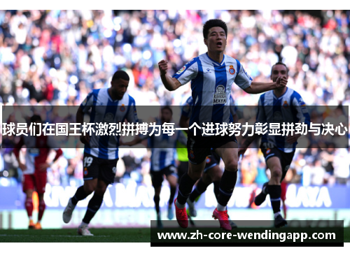 球员们在国王杯激烈拼搏为每一个进球努力彰显拼劲与决心