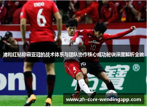 浦和红钻称霸亚冠的战术体系与团队协作核心成功秘诀深度解析全貌