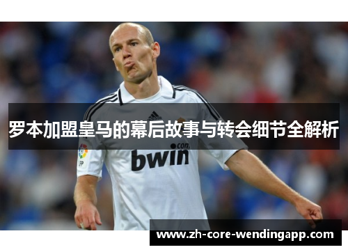 罗本加盟皇马的幕后故事与转会细节全解析
