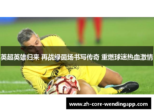 英超英雄归来 再战绿茵场书写传奇 重燃球迷热血激情