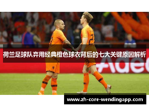 荷兰足球队弃用经典橙色球衣背后的七大关键原因解析