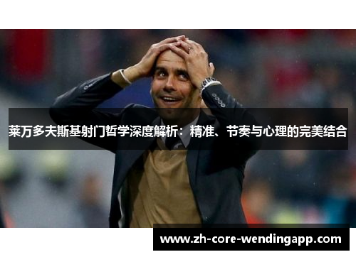 莱万多夫斯基射门哲学深度解析：精准、节奏与心理的完美结合