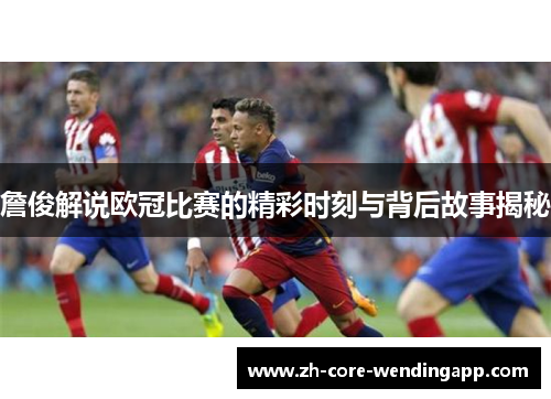 詹俊解说欧冠比赛的精彩时刻与背后故事揭秘