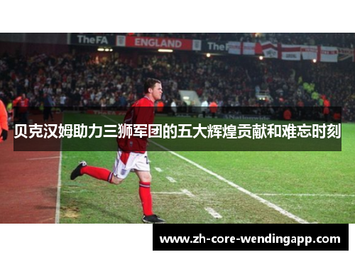 贝克汉姆助力三狮军团的五大辉煌贡献和难忘时刻