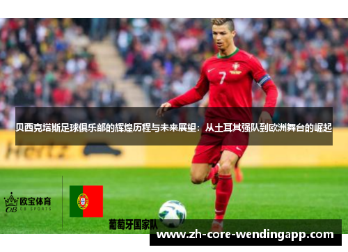 贝西克塔斯足球俱乐部的辉煌历程与未来展望：从土耳其强队到欧洲舞台的崛起