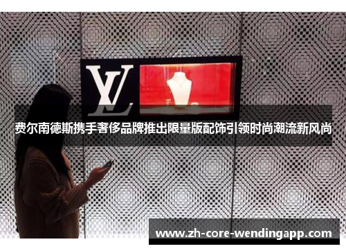 费尔南德斯携手奢侈品牌推出限量版配饰引领时尚潮流新风尚