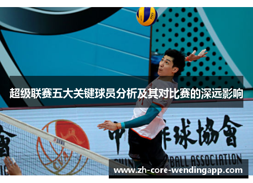 超级联赛五大关键球员分析及其对比赛的深远影响