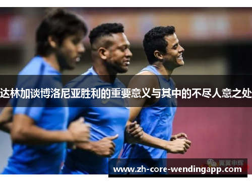 达林加谈博洛尼亚胜利的重要意义与其中的不尽人意之处