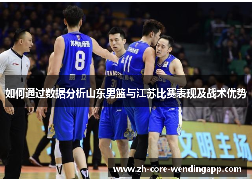 如何通过数据分析山东男篮与江苏比赛表现及战术优势 如何通过数据分析山东男篮与江苏比赛表现及战术优势