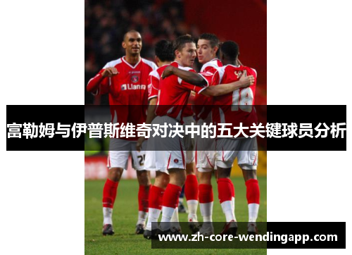 富勒姆与伊普斯维奇对决中的五大关键球员分析 富勒姆与伊普斯维奇对决中的五大关键球员分析