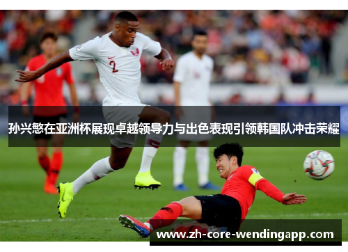 孙兴慜在亚洲杯展现卓越领导力与出色表现引领韩国队冲击荣耀