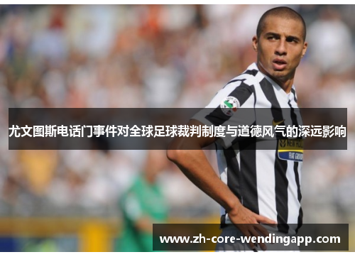 尤文图斯电话门事件对全球足球裁判制度与道德风气的深远影响 尤文图斯电话门事件对全球足球裁判制度与道德风气的深远影响