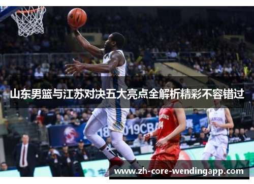山东男篮与江苏对决五大亮点全解析精彩不容错过 山东男篮与江苏对决五大亮点全解析精彩不容错过