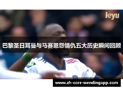 巴黎圣日耳曼与马赛恩怨情仇五大历史瞬间回顾