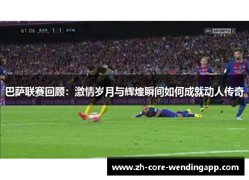 巴萨联赛回顾:激情岁月与辉煌瞬间如何成就动人传奇 巴萨联赛回顾:激情岁月与辉煌瞬间如何成就动人传奇
