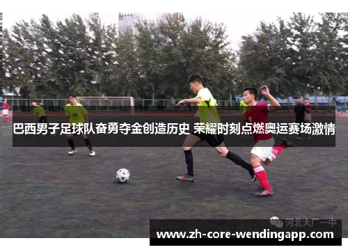 巴西男子足球队奋勇夺金创造历史 荣耀时刻点燃奥运赛场激情