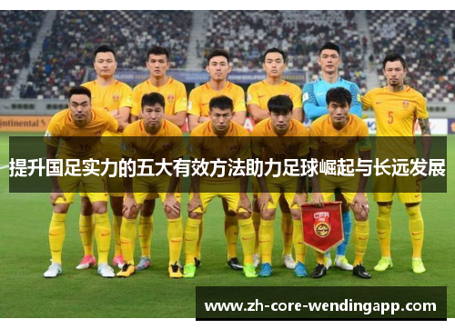 提升国足实力的五大有效方法助力足球崛起与长远发展 提升国足实力的五大有效方法助力足球崛起与长远发展