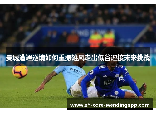 曼城遭遇逆境如何重振雄风走出低谷迎接未来挑战 曼城遭遇逆境如何重振雄风走出低谷迎接未来挑战