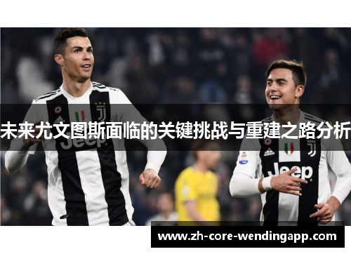 未来尤文图斯面临的关键挑战与重建之路分析 未来尤文图斯面临的关键挑战与重建之路分析