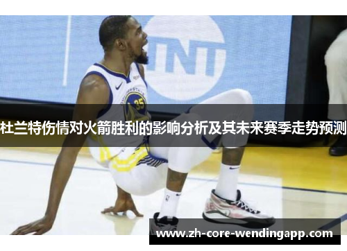 杜兰特伤情对火箭胜利的影响分析及其未来赛季走势预测 杜兰特伤情对火箭胜利的影响分析及其未来赛季走势预测
