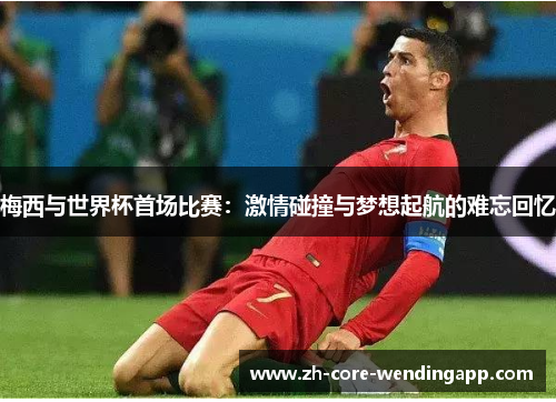 梅西与世界杯首场比赛:激情碰撞与梦想起航的难忘回忆 梅西与世界杯首场比赛:激情碰撞与梦想起航的难忘回忆