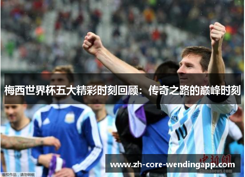 梅西世界杯五大精彩时刻回顾:传奇之路的巅峰时刻 梅西世界杯五大精彩时刻回顾:传奇之路的巅峰时刻