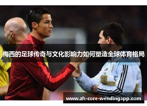 梅西的足球传奇与文化影响力如何塑造全球体育格局 梅西的足球传奇与文化影响力如何塑造全球体育格局