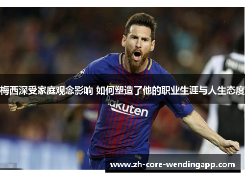 梅西深受家庭观念影响 如何塑造了他的职业生涯与人生态度 梅西深受家庭观念影响 如何塑造了他的职业生涯与人生态度