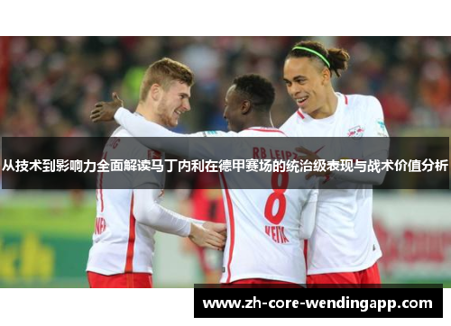 从技术到影响力全面解读马丁内利在德甲赛场的统治级表现与战术价值分析 从技术到影响力全面解读马丁内利在德甲赛场的统治级表现与战术价值分析