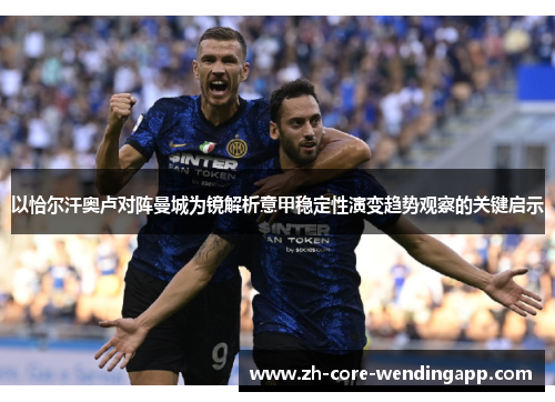 以恰尔汗奥卢对阵曼城为镜解析意甲稳定性演变趋势观察的关键启示