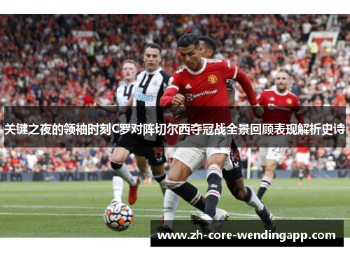 关键之夜的领袖时刻C罗对阵切尔西夺冠战全景回顾表现解析史诗