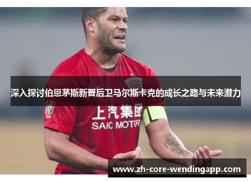 深入探讨伯恩茅斯新晋后卫马尔斯卡克的成长之路与未来潜力